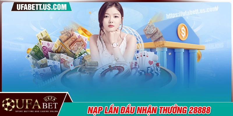 Nạp lần đầu nhận thưởng lên tới 28,888 cùng UFABET