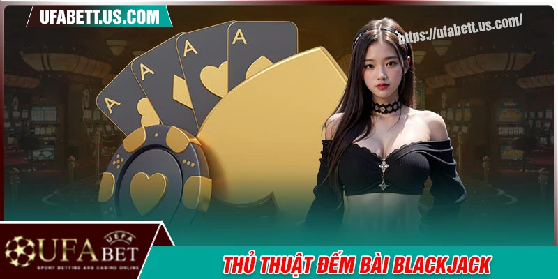 Thủ thuật đếm bài Blackjack - Nâng tầm kỹ năng cá độ UFABET